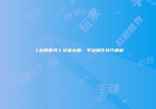 《战舰世界》玩家必看：手动操作技巧解析