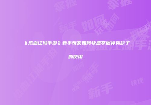 《热血江湖手游》新手玩家如何快速掌握神兵旗子的使用