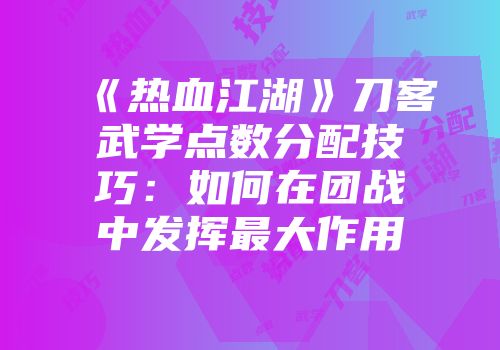 《热血江湖》刀客武学点数分配技巧：如何在团战中发挥最大作用