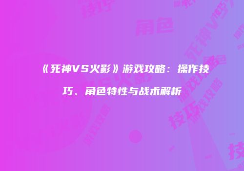 《死神VS火影》游戏攻略：操作技巧、角色特性与战术解析