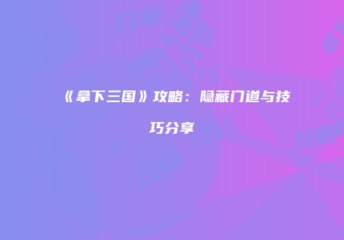 《拿下三国》攻略：隐藏门道与技巧分享
