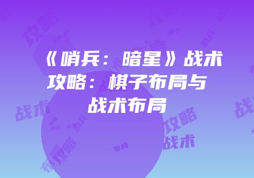 《哨兵：暗星》战术攻略：棋子布局与战术布局