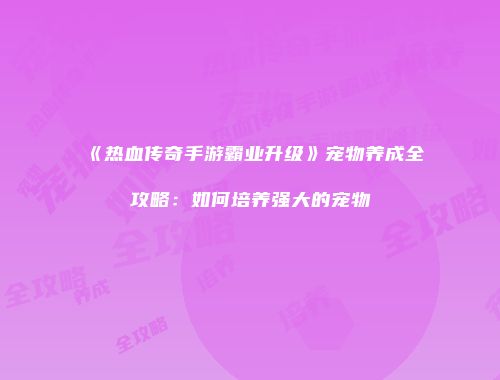 《热血传奇手游霸业升级》宠物养成全攻略:如何培养强大的宠物