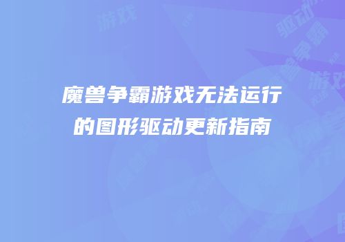 魔兽争霸游戏无法运行的图形驱动更新指南