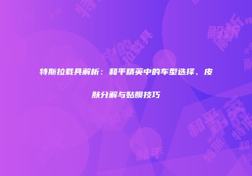 特斯拉载具解析：和平精英中的车型选择、皮肤分解与贴膜技巧