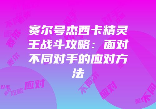 赛尔号杰西卡精灵王战斗攻略：面对不同对手的应对方法
