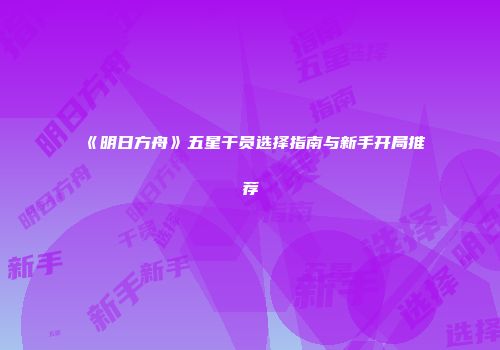 《明日方舟》五星干员选择指南与新手开局推荐