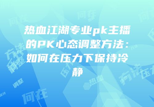 热血江湖专业pk主播的PK心态调整方法：如何在压力下保持冷静