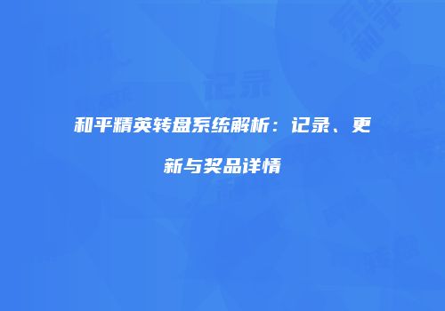 和平精英转盘系统解析：记录、更新与奖品详情