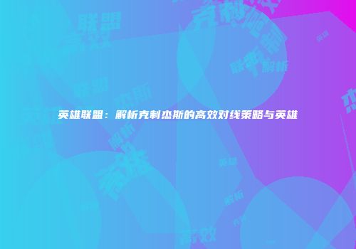 英雄联盟：解析克制杰斯的高效对线策略与英雄