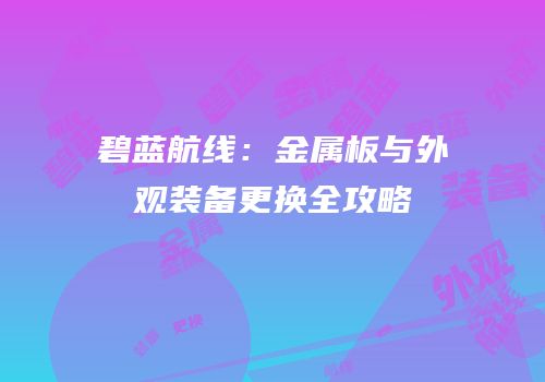 碧蓝航线：金属板与外观装备更换全攻略
