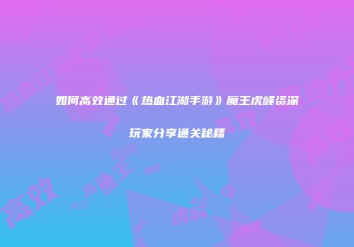 如何高效通过《热血江湖手游》魔王虎峰资深玩家分享通关秘籍
