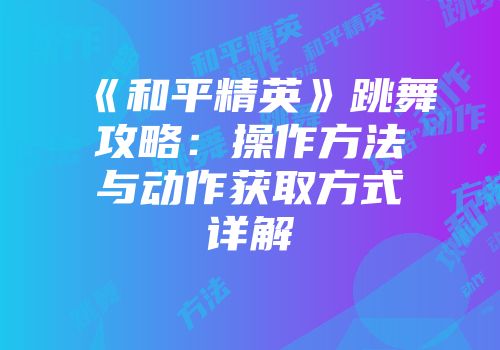 《和平精英》跳舞攻略：操作方法与动作获取方式详解