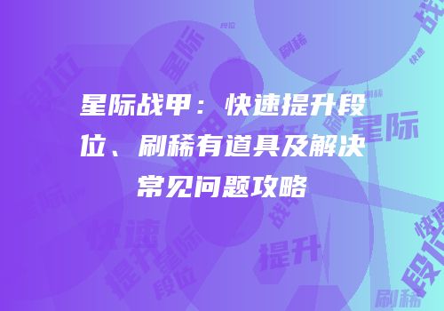 星际战甲：快速提升段位、刷稀有道具及解决常见问题攻略