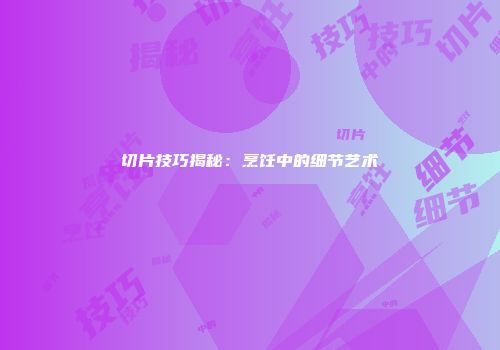 切片技巧揭秘：烹饪中的细节艺术