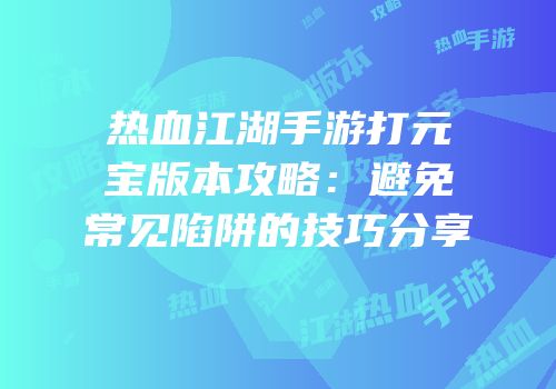 热血江湖手游打元宝版本攻略：避免常见陷阱的技巧分享