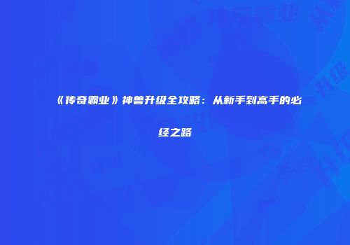 《传奇霸业》神兽升级全攻略：从新手到高手的必经之路