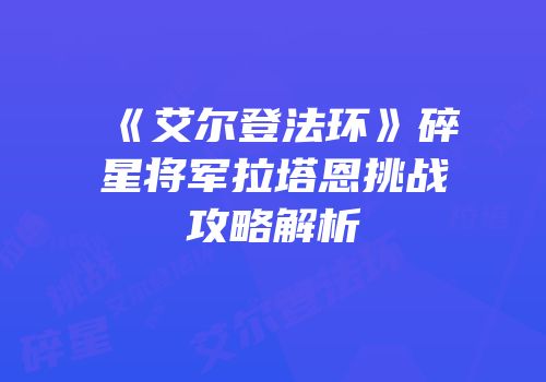 《艾尔登法环》碎星将军拉塔恩挑战攻略解析