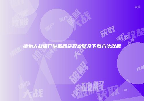 植物大战僵尸破解版获取攻略及下载方法详解