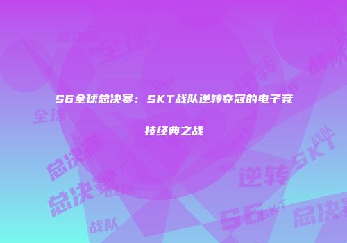 S6全球总决赛：SKT战队逆转夺冠的电子竞技经典之战