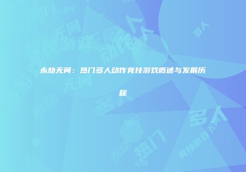 永劫无间：热门多人动作竞技游戏概述与发展历程