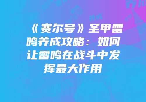《赛尔号》圣甲雷鸣养成攻略：如何让雷鸣在战斗中发挥最大作用