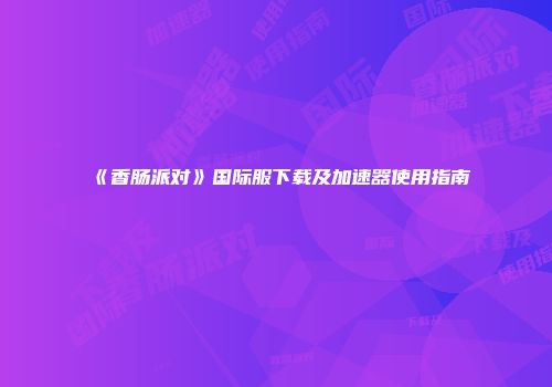 《香肠派对》国际服下载及加速器使用指南