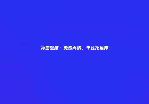 神图壁纸：免费高清，个性化推荐