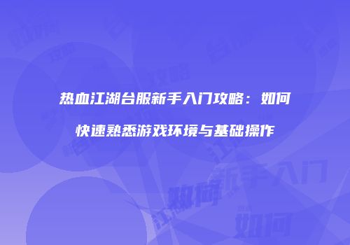 热血江湖台服新手入门攻略：如何快速熟悉游戏环境与基础操作