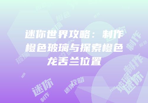 迷你世界攻略：制作橙色玻璃与探索橙色龙舌兰位置
