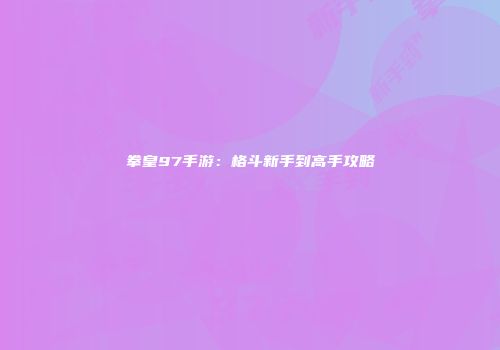 拳皇97手游：格斗新手到高手攻略