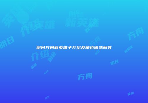 明日方舟新英雄孑介绍及角色困惑解答
