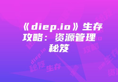 《diep.io》生存攻略：资源管理秘笈