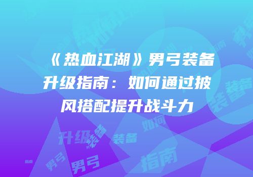 《热血江湖》男弓装备升级指南：如何通过披风搭配提升战斗力