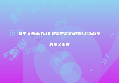 对于《热血江湖》玩家而言掌握强化武功的技巧至关重要