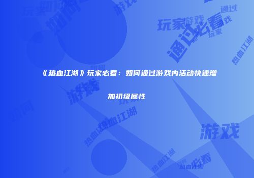 《热血江湖》玩家必看：如何通过游戏内活动快速增加初级属性