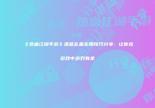 《热血江湖手游》湛蓝玄晶实用技巧分享：让你在游戏中游刃有余