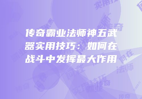 传奇霸业法师神五武器实用技巧：如何在战斗中发挥最大作用