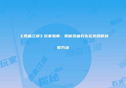 《热血江湖》玩家指南：揭秘热血石头礼包码的获取方法
