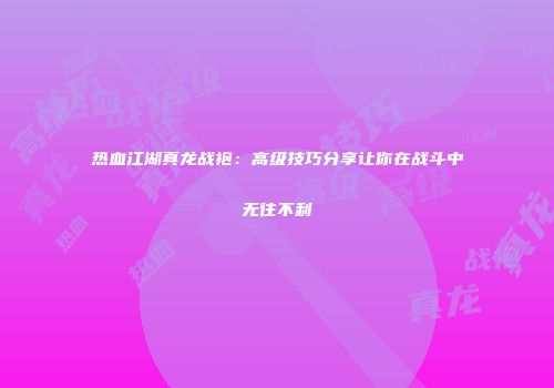 热血江湖真龙战袍：高级技巧分享让你在战斗中无往不利