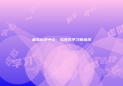 虚拟科学中心：沉浸式学习新选择
