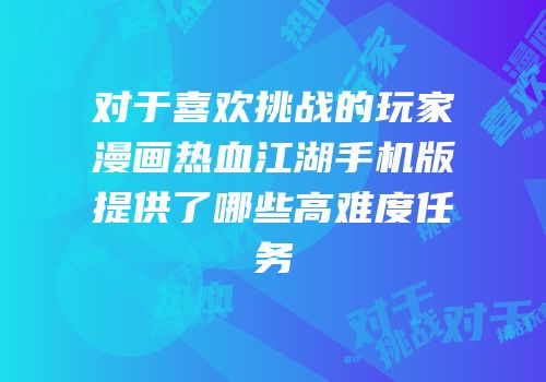 对于喜欢挑战的玩家漫画热血江湖手机版提供了哪些高难度任务