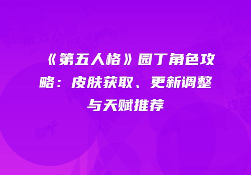 《第五人格》园丁角色攻略：皮肤获取、更新调整与天赋推荐
