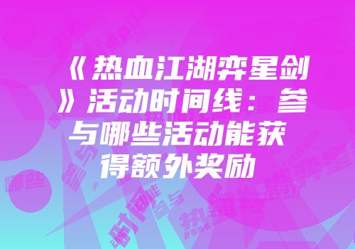 《热血江湖弈星剑》活动时间线：参与哪些活动能获得额外奖励