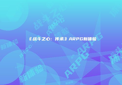 《战斗之心：传承》ARPG新体验