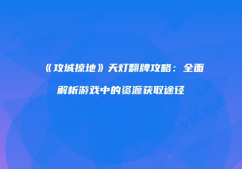 《攻城掠地》天灯翻牌攻略：全面解析游戏中的资源获取途径