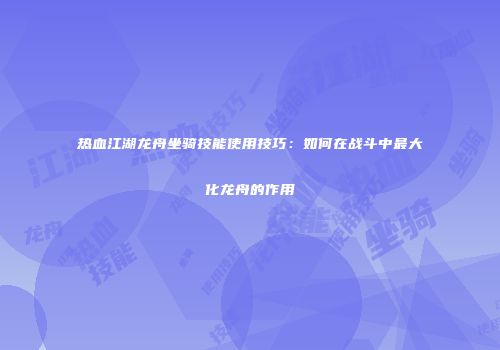 热血江湖龙舟坐骑技能使用技巧：如何在战斗中最大化龙舟的作用