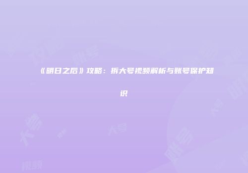 《明日之后》攻略：拆大号视频解析与账号保护知识
