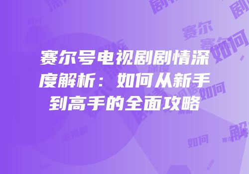 赛尔号电视剧剧情深度解析：如何从新手到高手的全面攻略