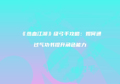 《热血江湖》级弓手攻略：如何通过气功书提升角色能力